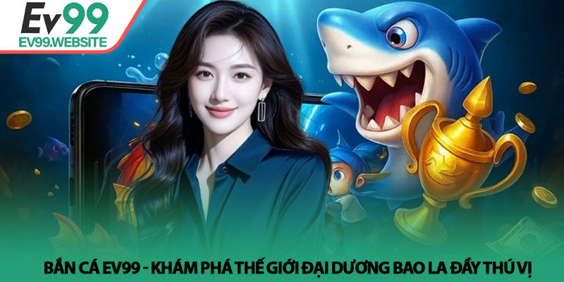 Bắn Cá EV99 - Khám phá thế giới đại dương bao la đầy thú vị 1 Bắn Cá EV99 - Khám phá thế giới đại dương bao la đầy thú vị