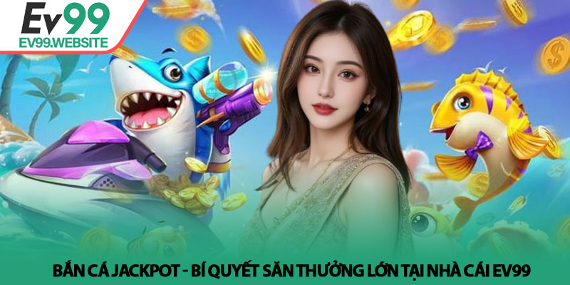 Bắn Cá Jackpot - Bí Quyết Săn Thưởng Lớn Tại Nhà Cái Ev99 1 Bắn Cá Jackpot - Bí Quyết Săn Thưởng Lớn Tại Nhà Cái Ev99