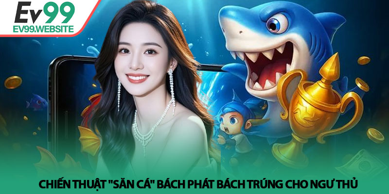 Bắn Cá EV99 - Khám phá thế giới đại dương bao la đầy thú vị 4 Chiến thuật "săn cá" bách phát bách trúng cho ngư thủ