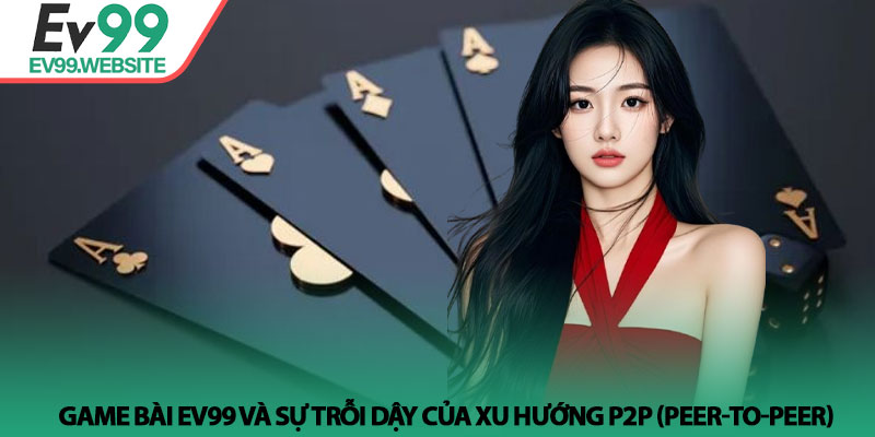 Game Bài EV99 - Đấu trường trí tuệ và cơ hội làm giàu uy tín 2 Game Bài EV99 và sự trỗi dậy của xu hướng P2P (Peer-to-Peer)