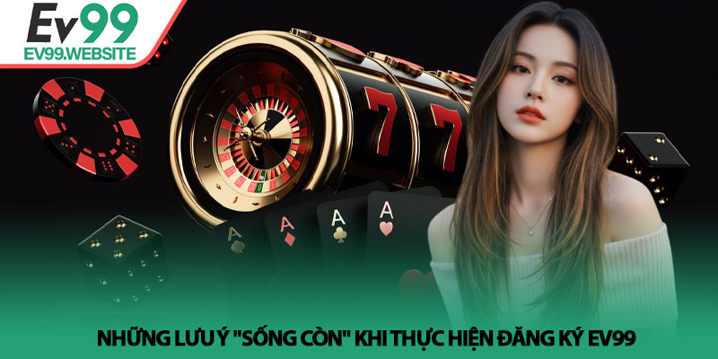 Đăng Ký EV99 - Hướng Dẫn Chi Tiết Và Nhận Ưu Đãi Tân Thủ 4 Những lưu ý "sống còn" khi thực hiện Đăng Ký EV99