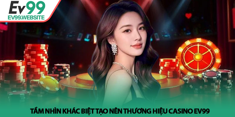Casino EV99 - Không Gian Giải Trí Thượng Lưu Ngay Tại Nhà 2 Tầm nhìn khác biệt tạo nên thương hiệu Casino EV99